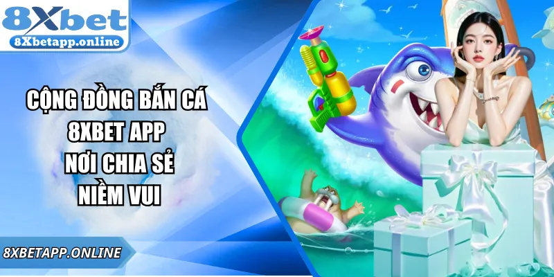 Cộng đồng bắn cá 8xbet app– nơi chia sẻ niềm vui