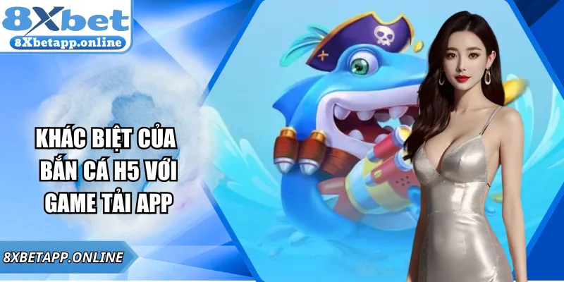 Khác biệt của bắn cá H5 với game tải app