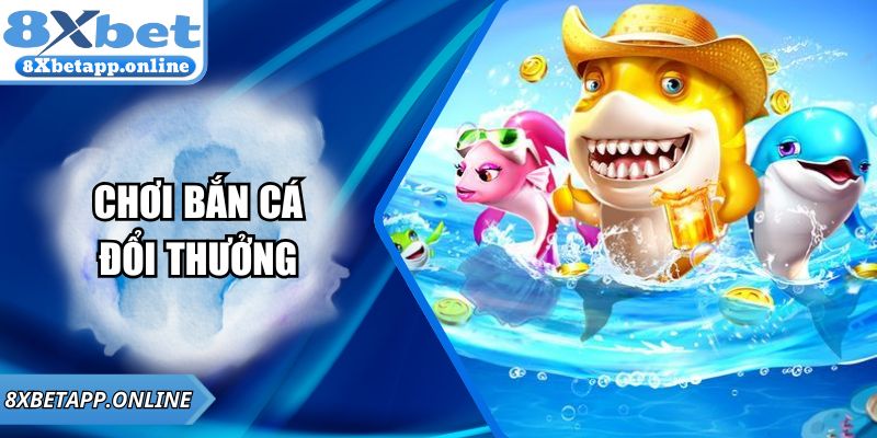 Chơi bắn cá đổi thưởng - Trải nghiệm hấp dẫn tại 8XBET