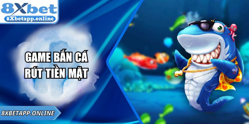 Game bắn cá rút tiền mặt - Cơ Hội Đổi Thưởng Tại 8XBET