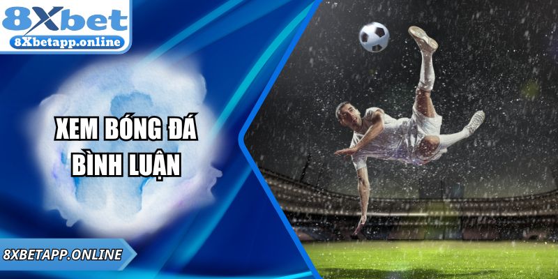 Xem Bóng Đá Bình Luận – Trải Nghiệm Cuồng Nhiệt Tại 8XBET